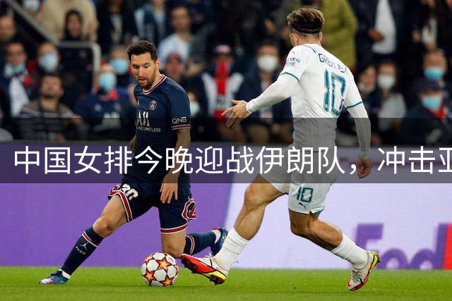 中国女排今晚迎战伊朗队，冲击亚锦赛决赛席位