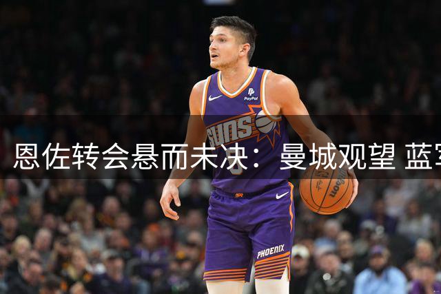 恩佐转会悬而未决：曼城观望 蓝军待价而沽