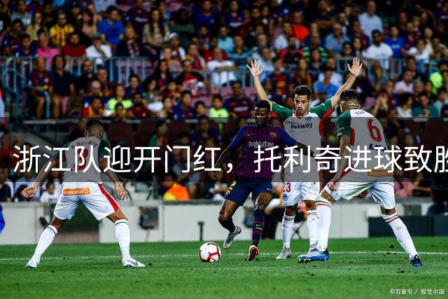浙江队迎开门红，托利奇进球致胜